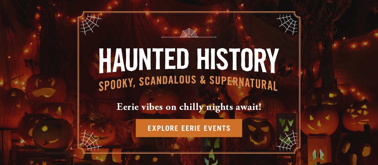Haunted History. Spooky, scandalous, and supernatural. Eerie vibes on chilly nights await! Explore eerie events